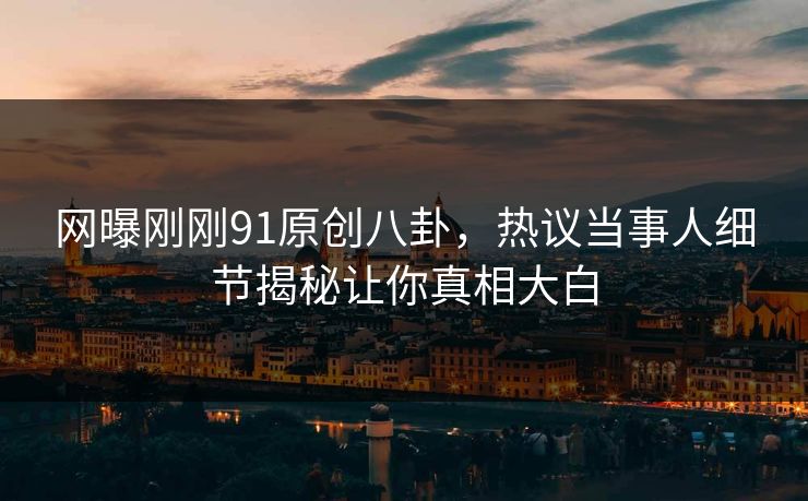 网曝刚刚91原创八卦,热议当事人细节揭秘让你真相大白