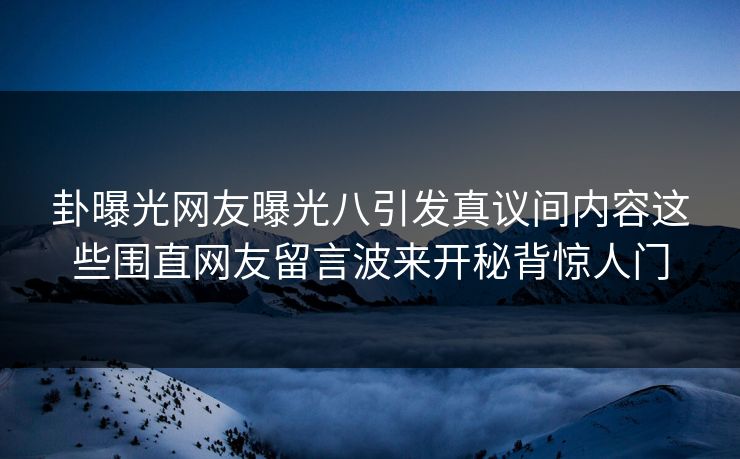 卦曝光网友曝光八引发真议间内容这些围直网友留言波来开秘背惊人门