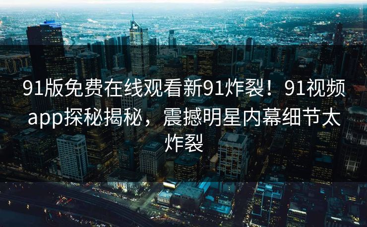 91版免费在线观看新91炸裂！91视频app探秘揭秘，震撼明星内幕细节太炸裂