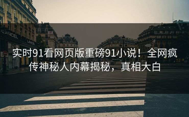 实时91看网页版重磅91小说！全网疯传神秘人内幕揭秘，真相大白
