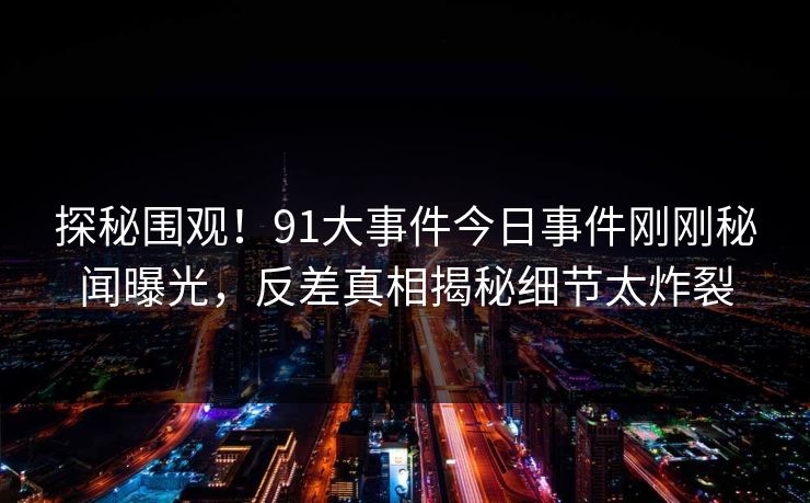 探秘围观！91大事件今日事件刚刚秘闻曝光，反差真相揭秘细节太炸裂