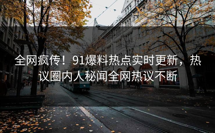 全网疯传！91爆料热点实时更新，热议圈内人秘闻全网热议不断