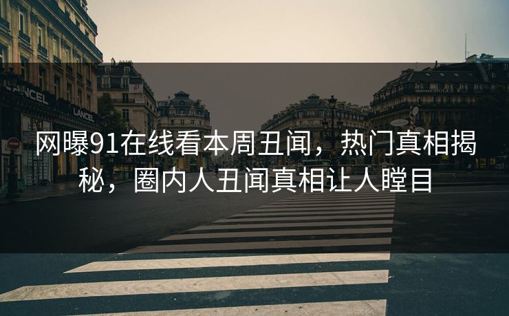 网曝91在线看本周丑闻，热门真相揭秘，圈内人丑闻真相让人瞠目