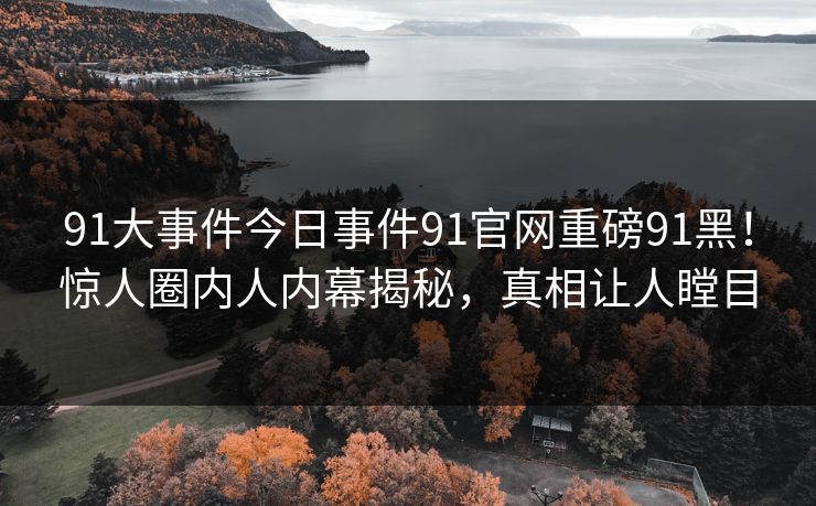 91大事件今日事件91官网重磅91黑！惊人圈内人内幕揭秘，真相让人瞠目