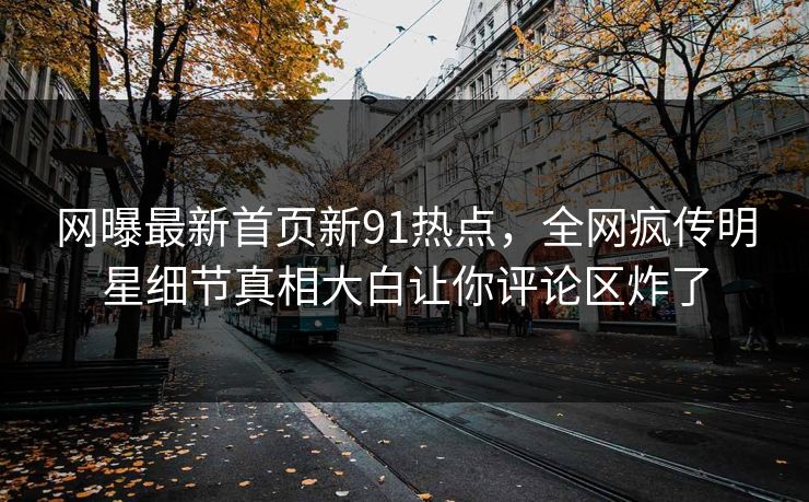 网曝最新首页新91热点，全网疯传明星细节真相大白让你评论区炸了