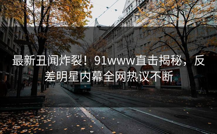 最新丑闻炸裂！91www直击揭秘，反差明星内幕全网热议不断