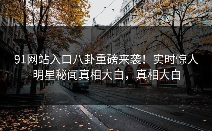 91网站入口八卦重磅来袭!实时惊人明星秘闻真相大白,真相大白