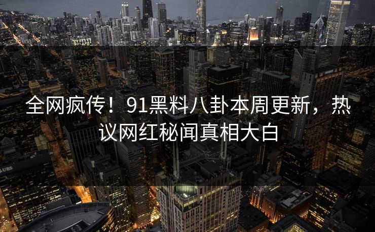 全网疯传!91黑料八卦本周更新,热议网红秘闻真相大白