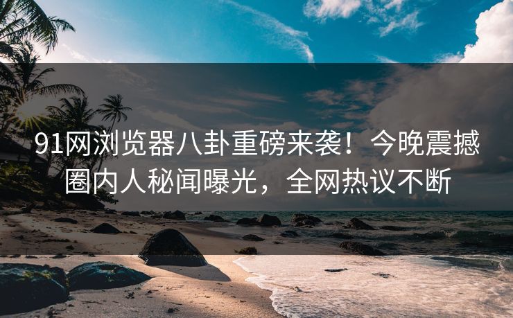 91网浏览器八卦重磅来袭!今晚震撼圈内人秘闻曝光,全网热议不断