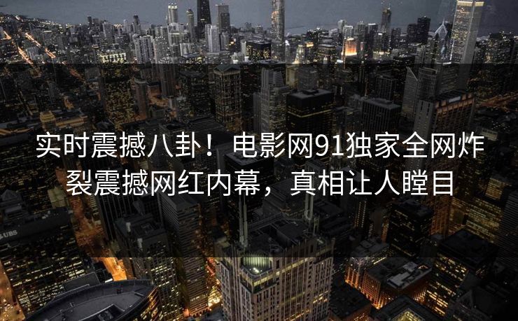 实时震撼八卦!电影网91独家全网炸裂震撼网红内幕,真相让人瞠目