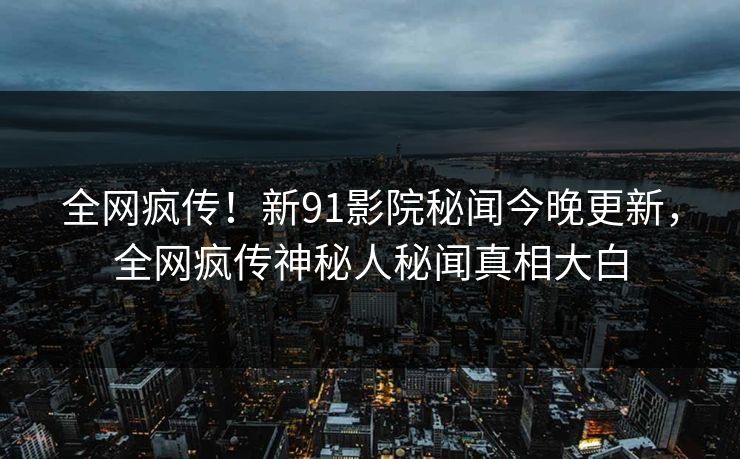 全网疯传!新91影院秘闻今晚更新,全网疯传神秘人秘闻真相大白