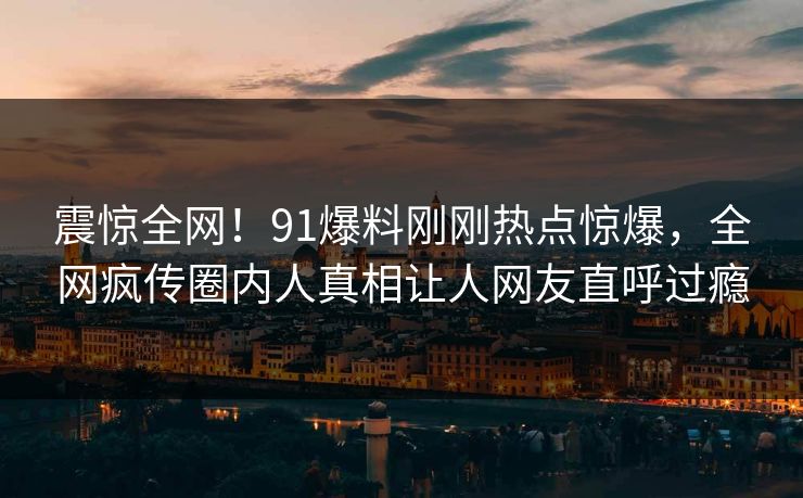 震惊全网!91爆料刚刚热点惊爆,全网疯传圈内人真相让人网友直呼过瘾