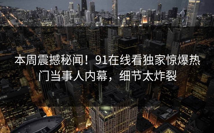 本周震撼秘闻!91在线看独家惊爆热门当事人内幕,细节太炸裂