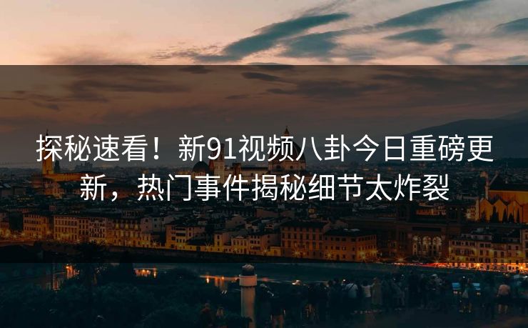 探秘速看!新91视频八卦今日重磅更新,热门事件揭秘细节太炸裂