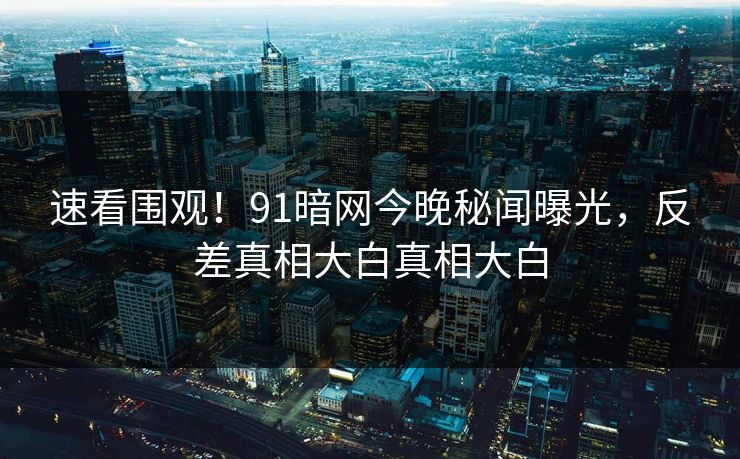 速看围观!91暗网今晚秘闻曝光,反差真相大白真相大白