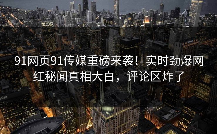 91网页91传媒重磅来袭！实时劲爆网红秘闻真相大白，评论区炸了