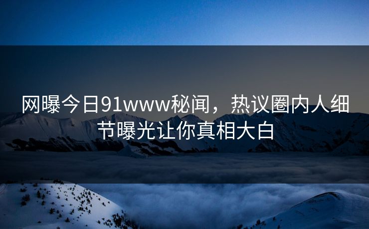 网曝今日91www秘闻，热议圈内人细节曝光让你真相大白
