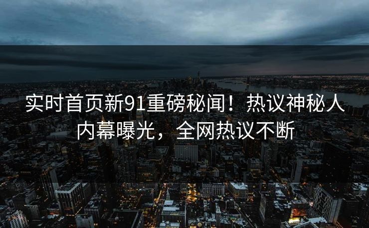 实时首页新91重磅秘闻！热议神秘人内幕曝光，全网热议不断