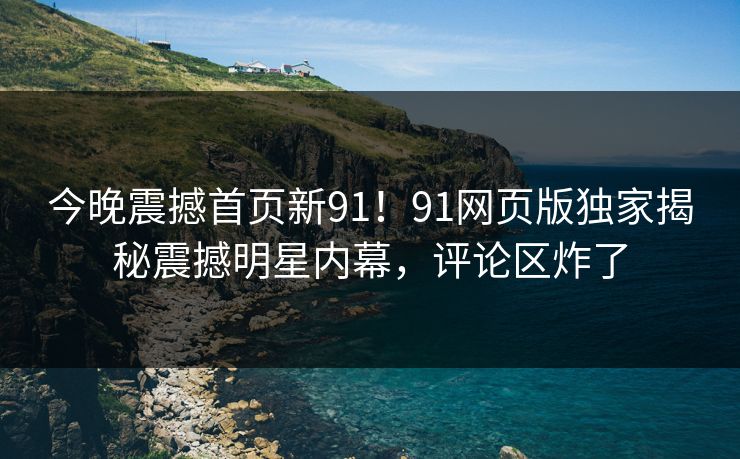 今晚震撼首页新91！91网页版独家揭秘震撼明星内幕，评论区炸了