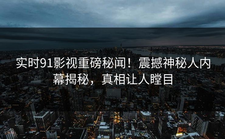 实时91影视重磅秘闻！震撼神秘人内幕揭秘，真相让人瞠目