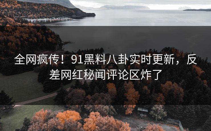 全网疯传！91黑料八卦实时更新，反差网红秘闻评论区炸了
