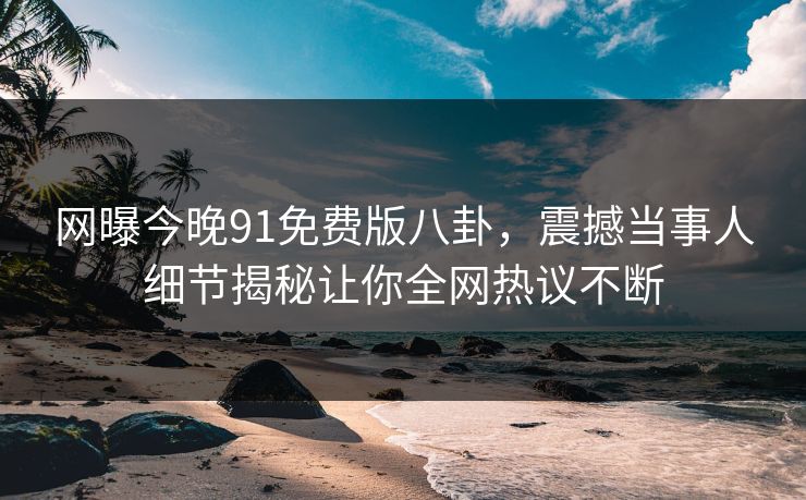 网曝今晚91免费版八卦,震撼当事人细节揭秘让你全网热议不断