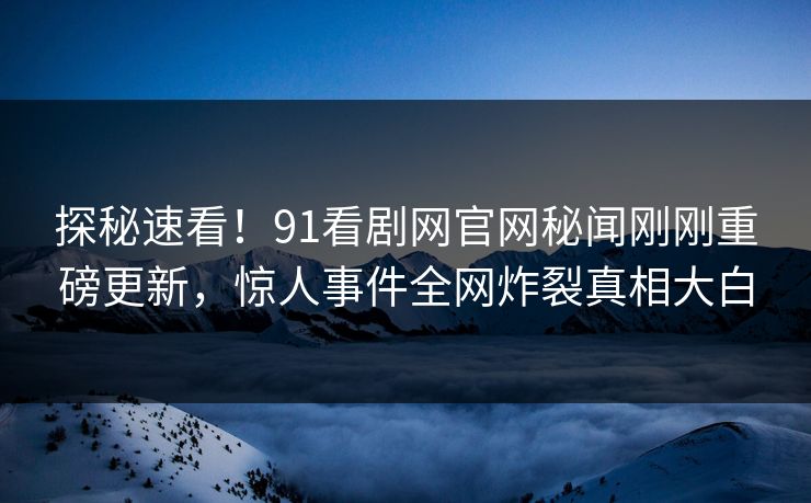探秘速看!91看剧网官网秘闻刚刚重磅更新,惊人事件全网炸裂真相大白