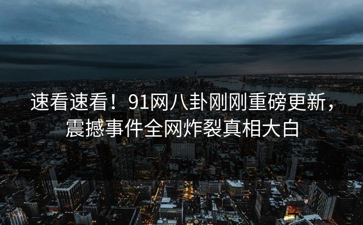 速看速看!91网八卦刚刚重磅更新,震撼事件全网炸裂真相大白