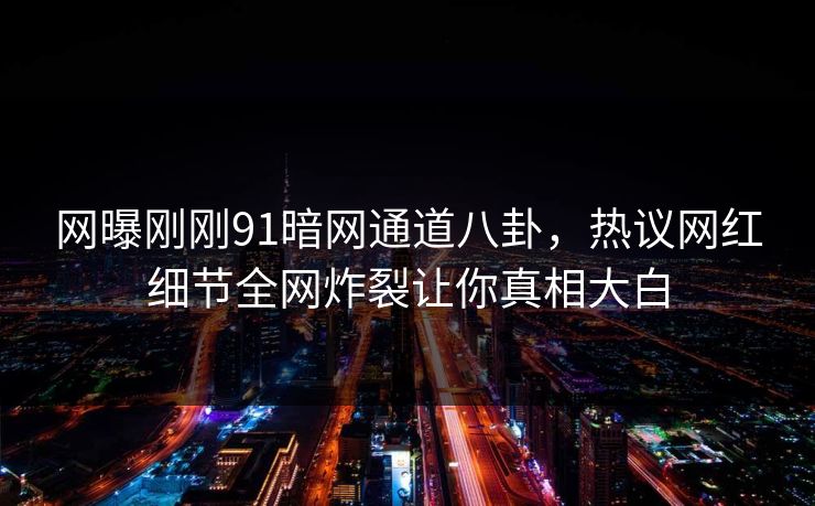 网曝刚刚91暗网通道八卦,热议网红细节全网炸裂让你真相大白