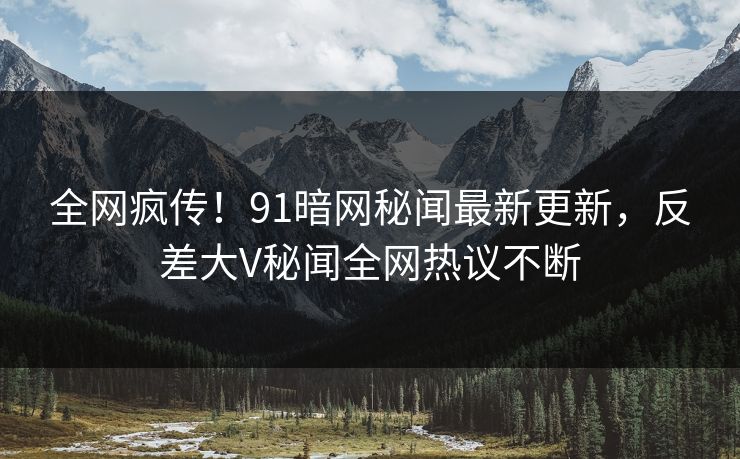 全网疯传!91暗网秘闻最新更新,反差大V秘闻全网热议不断