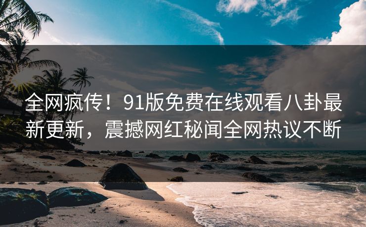 全网疯传!91版免费在线观看八卦最新更新,震撼网红秘闻全网热议不断