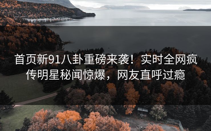 首页新91八卦重磅来袭!实时全网疯传明星秘闻惊爆,网友直呼过瘾