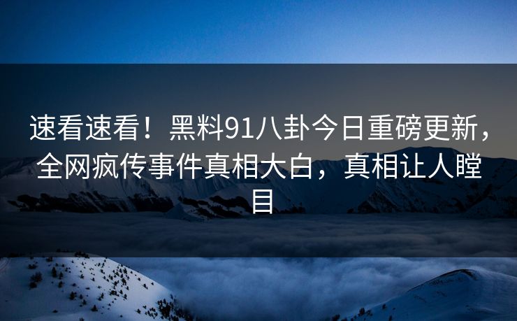 速看速看!黑料91八卦今日重磅更新,全网疯传事件真相大白,真相让人瞠目
