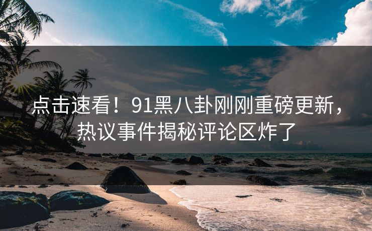 点击速看!91黑八卦刚刚重磅更新,热议事件揭秘评论区炸了