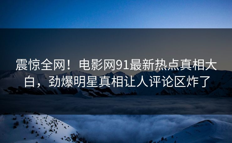 震惊全网!电影网91最新热点真相大白,劲爆明星真相让人评论区炸了