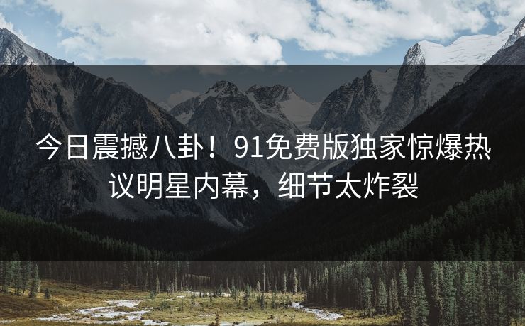 今日震撼八卦!91免费版独家惊爆热议明星内幕,细节太炸裂
