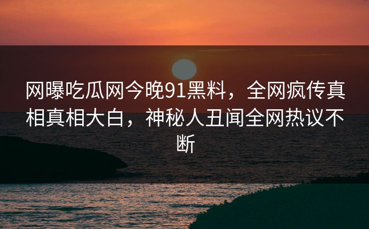 网曝吃瓜网今晚91黑料,全网疯传真相真相大白,神秘人丑闻全网热议不断