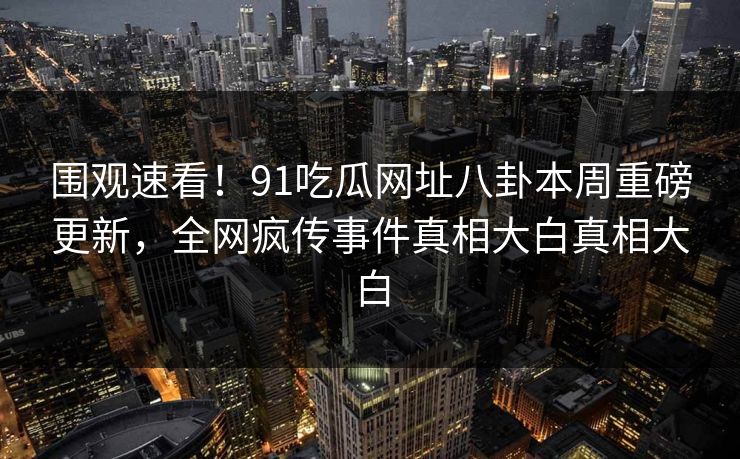 围观速看!91吃瓜网址八卦本周重磅更新,全网疯传事件真相大白真相大白