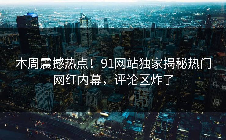 本周震撼热点！91网站独家揭秘热门网红内幕，评论区炸了