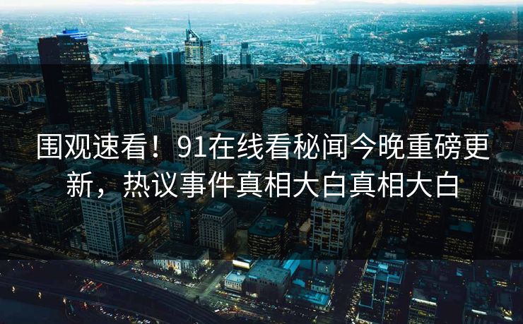围观速看!91在线看秘闻今晚重磅更新,热议事件真相大白真相大白