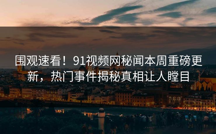 围观速看!91视频网秘闻本周重磅更新,热门事件揭秘真相让人瞠目