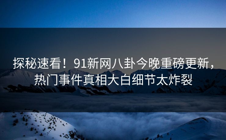 探秘速看!91新网八卦今晚重磅更新,热门事件真相大白细节太炸裂