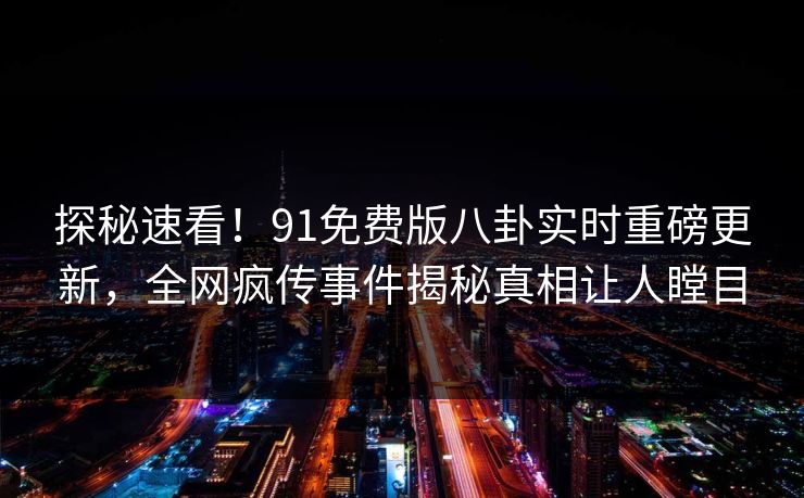 探秘速看!91免费版八卦实时重磅更新,全网疯传事件揭秘真相让人瞠目