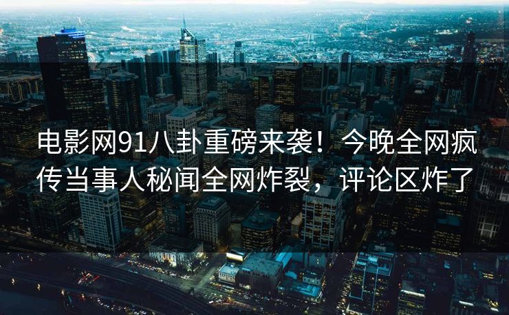 电影网91八卦重磅来袭!今晚全网疯传当事人秘闻全网炸裂,评论区炸了