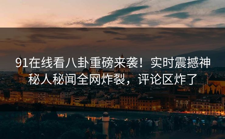 91在线看八卦重磅来袭！实时震撼神秘人秘闻全网炸裂，评论区炸了