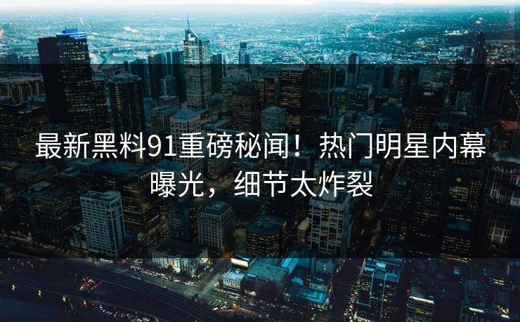 最新黑料91重磅秘闻!热门明星内幕曝光,细节太炸裂