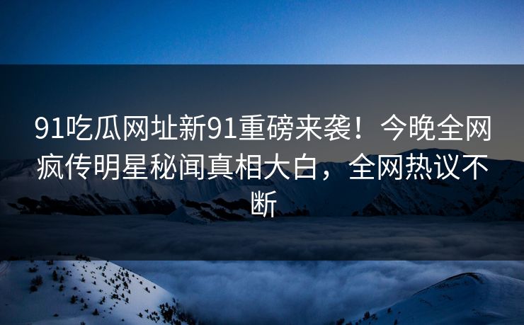 91吃瓜网址新91重磅来袭！今晚全网疯传明星秘闻真相大白，全网热议不断