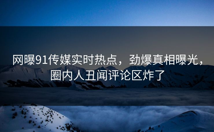 网曝91传媒实时热点,劲爆真相曝光,圈内人丑闻评论区炸了