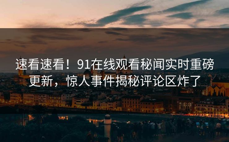 速看速看!91在线观看秘闻实时重磅更新,惊人事件揭秘评论区炸了