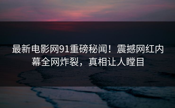 最新电影网91重磅秘闻！震撼网红内幕全网炸裂，真相让人瞠目